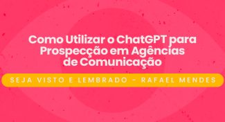 Seja Visto e Lembrado – Como Utilizar o ChatGPT para Prospecção em Agências de Comunicação