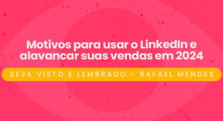 Seja Visto e Lembrado – Motivos para usar o LinkedIn e alavancar suas vendas em 2024