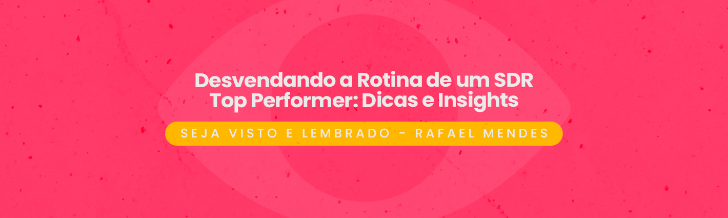 Seja Visto e Lembrado – Desvendando a Rotina de um SDR Top Performer: Dicas e Insights