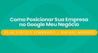 Seja Visto e Lembrado – Como Posicionar Sua Empresa no Google Meu Negócio