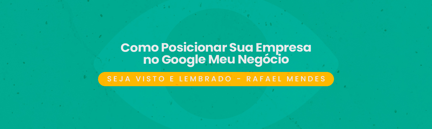 Seja Visto e Lembrado – Como Posicionar Sua Empresa no Google Meu Negócio