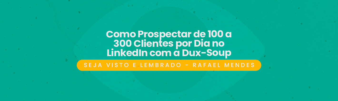 Seja Visto e Lembrado – Como Prospectar de 100 a 300 Clientes por Dia no LinkedIn com a Dux-Soup