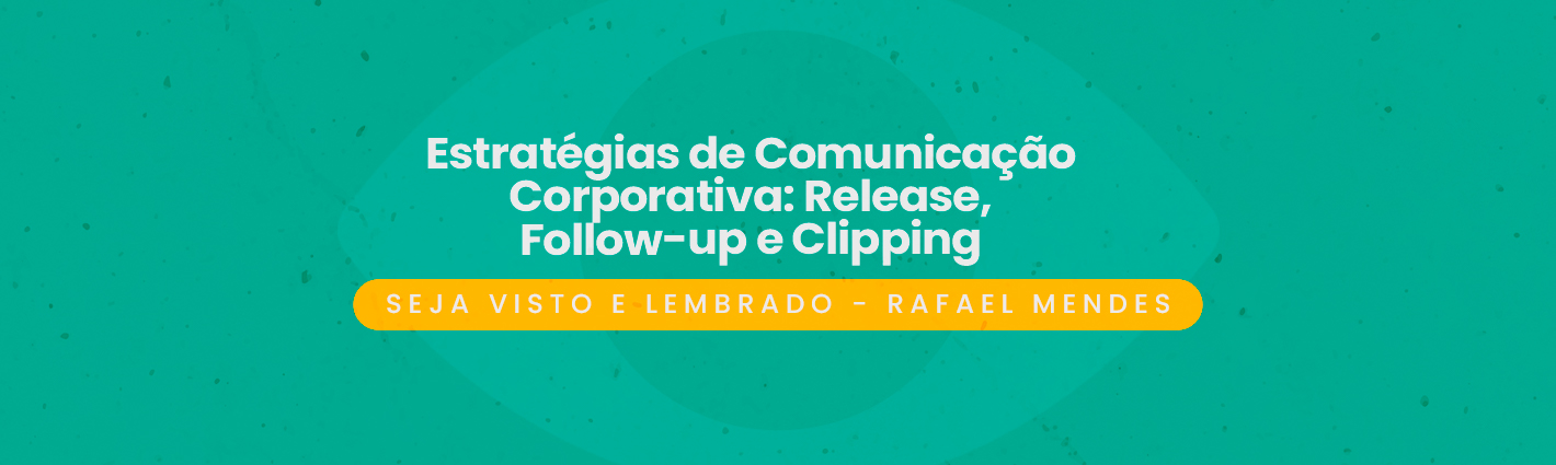 Seja Visto e Lembrado – Estratégias de Comunicação Corporativa: Release, Follow-up e Clipping