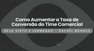 Seja Visto e Lembrado – Como Aumentar a Taxa de Conversão do Time Comercial