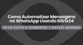 Seja Visto e Lembrado – Como Automatizar Mensagens no WhatsApp Usando Bitrix24