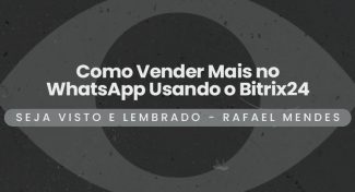 Seja Visto e Lembrado – Como Vender Mais no WhatsApp Usando o Bitrix24