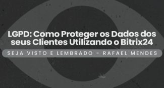 Seja Visto e Lembrado – LGPD: Como Proteger os Dados dos seus Clientes Utilizando o Bitrix24