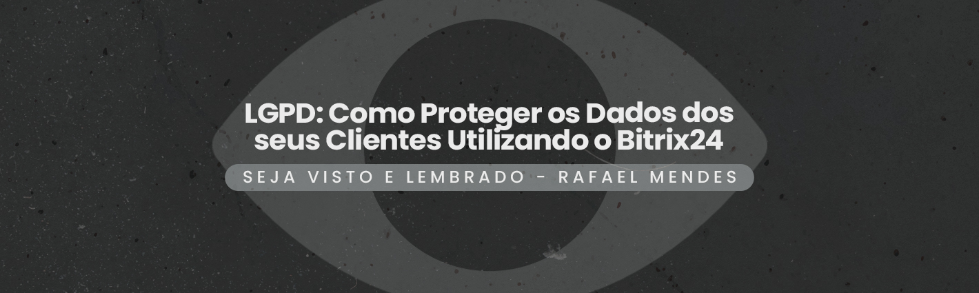 Seja Visto e Lembrado – LGPD: Como Proteger os Dados dos seus Clientes Utilizando o Bitrix24