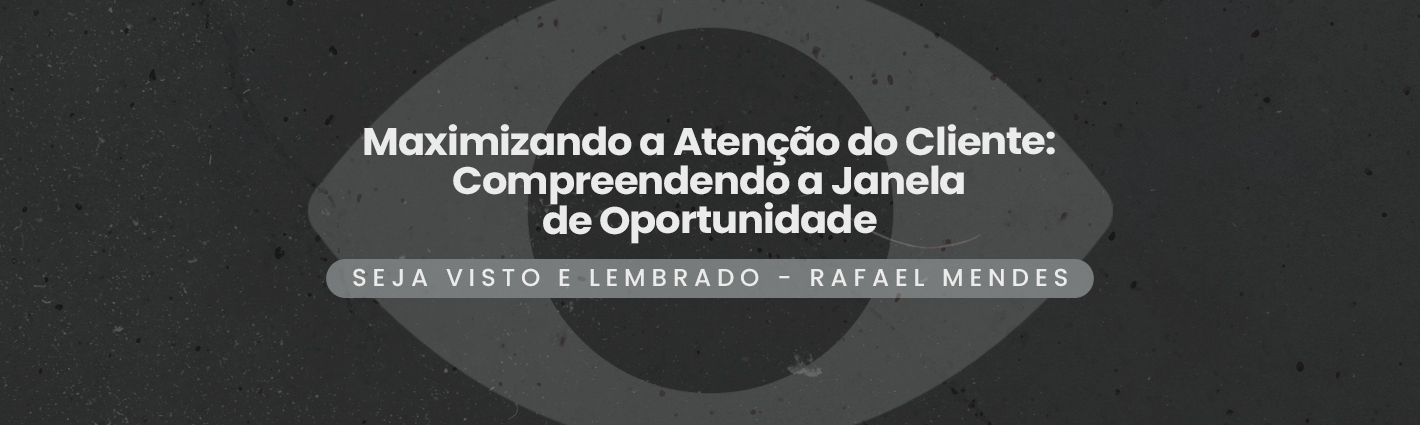 Seja Visto e Lembrado – Maximizando a Atenção do Cliente: Compreendendo a Janela de Oportunidade