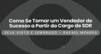 Seja Visto e Lembrado – Como Se Tornar um Vendedor de Sucesso a Partir do Cargo de SDR