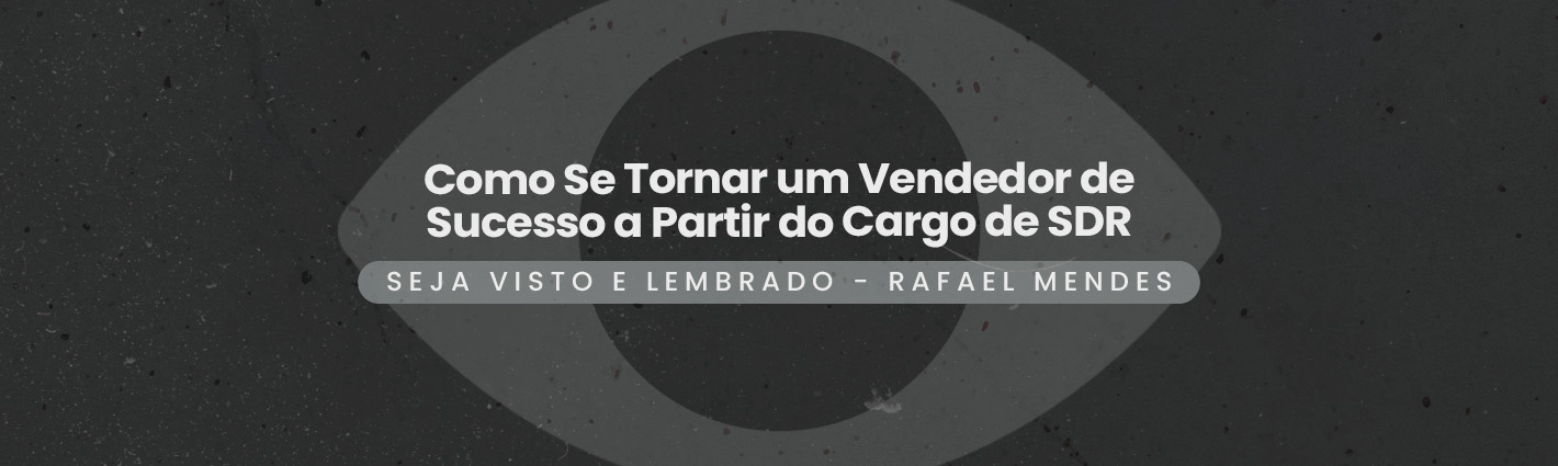 Seja Visto e Lembrado – Como Se Tornar um Vendedor de Sucesso a Partir do Cargo de SDR