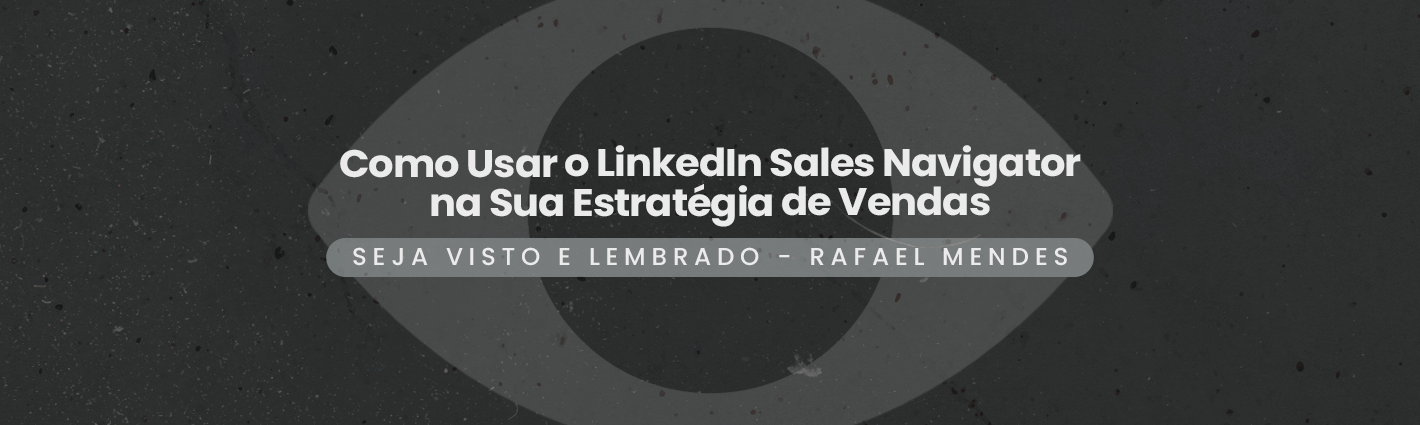 Seja Visto e Lembrado – Como Usar o LinkedIn Sales Navigator na Sua Estratégia de Vendas