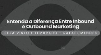 Seja Visto e Lembrado – Entenda a Diferença Entre Inbound e Outbound Marketing