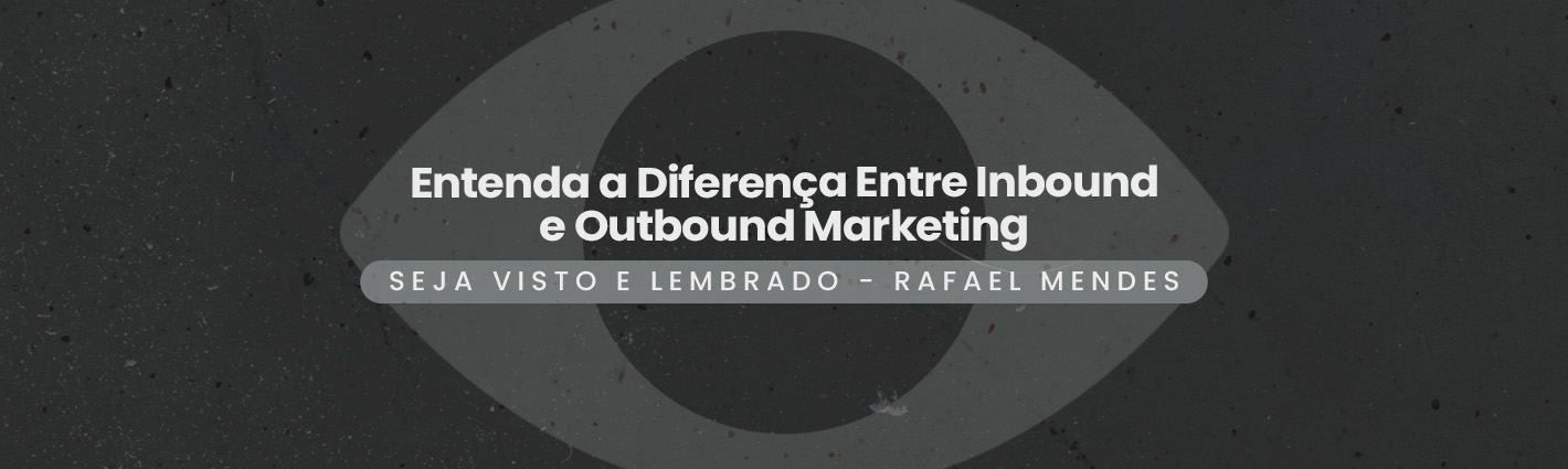 Seja Visto e Lembrado – Entenda a Diferença Entre Inbound e Outbound Marketing