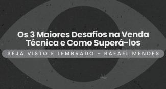 Seja Visto e Lembrado – Os 3 Maiores Desafios na Venda Técnica e Como Superá-los