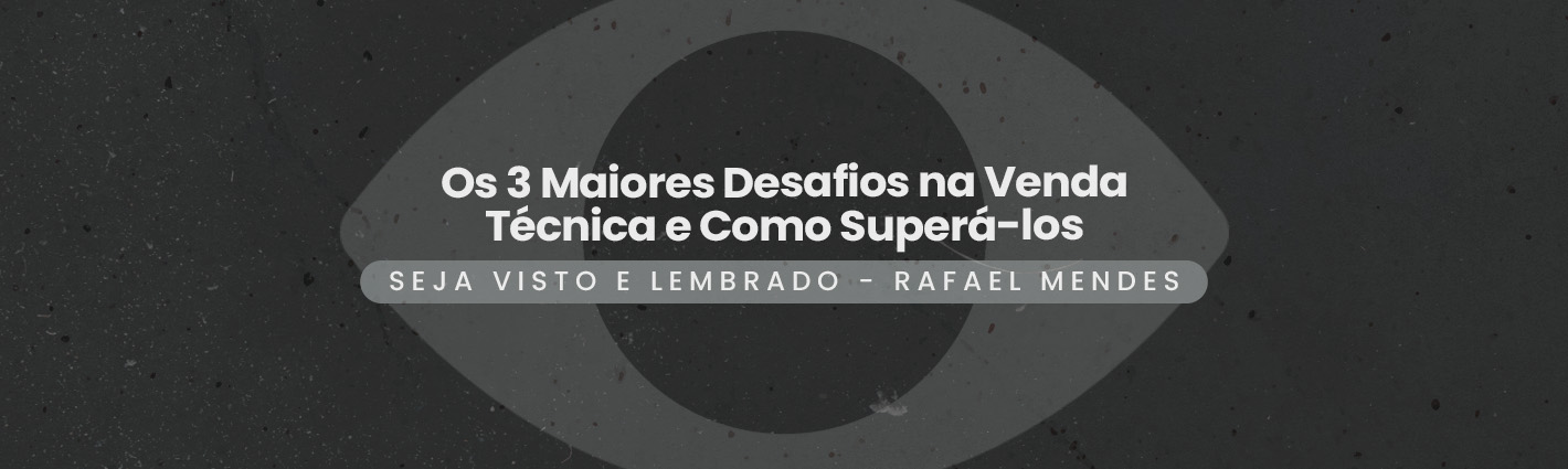 Seja Visto e Lembrado – Os 3 Maiores Desafios na Venda Técnica e Como Superá-los