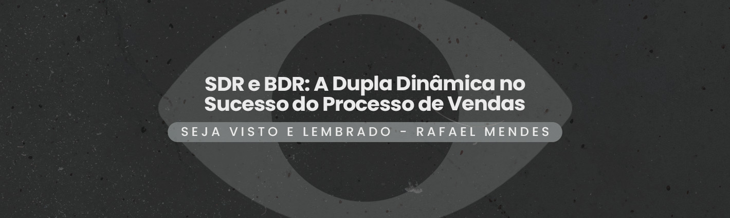 Seja Visto e Lembrado – SDR e BDR: A Dupla Dinâmica no Sucesso do Processo de Vendas